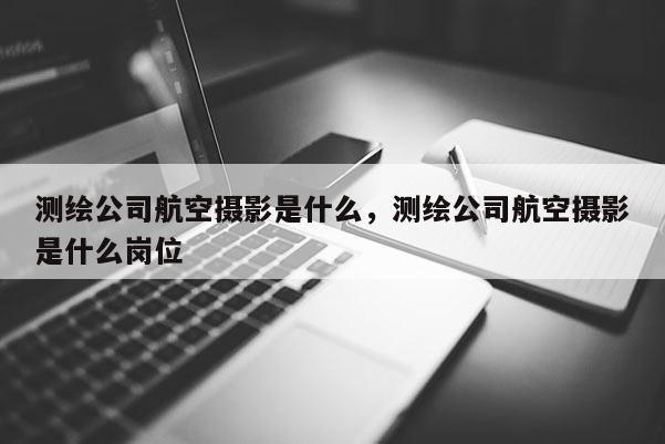 測繪公司航空攝影是什么，測繪公司航空攝影是什么崗位