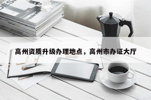 高州資質升級辦理地點，高州市辦證大廳