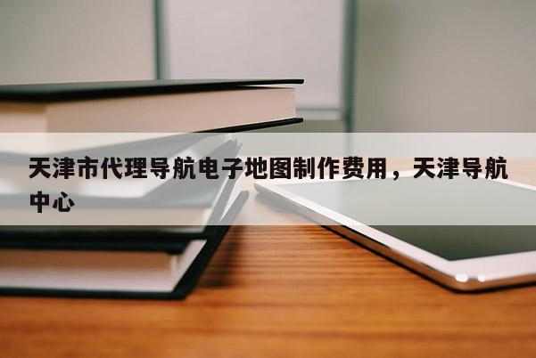 天津市代理導(dǎo)航電子地圖制作費(fèi)用，天津?qū)Ш街行? title=