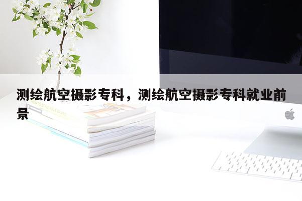 測(cè)繪航空攝影專(zhuān)科，測(cè)繪航空攝影專(zhuān)科就業(yè)前景