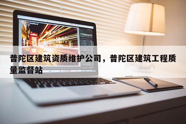 普陀區建筑資質維護公司，普陀區建筑工程質量監督站