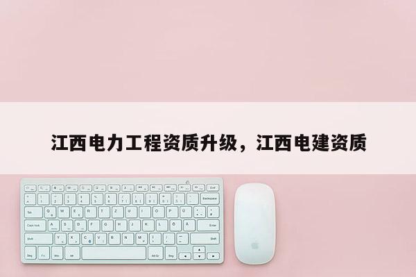 江西電力工程資質升級，江西電建資質