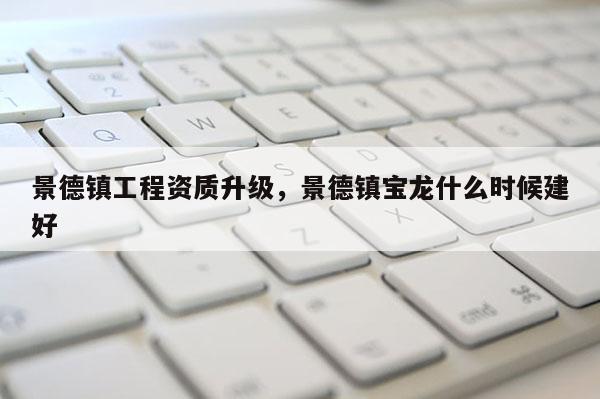景德鎮(zhèn)工程資質(zhì)升級，景德鎮(zhèn)寶龍什么時候建好