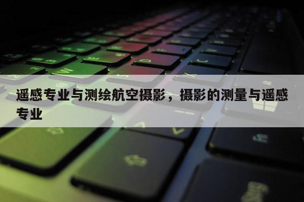 遙感專業(yè)與測(cè)繪航空攝影，攝影的測(cè)量與遙感專業(yè)