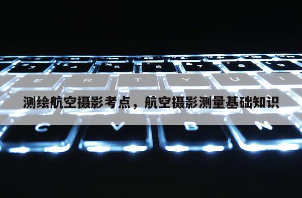 測繪航空攝影考點，航空攝影測量基礎(chǔ)知識