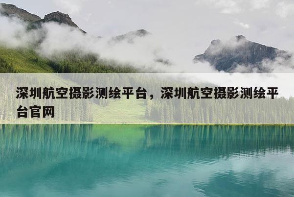深圳航空攝影測繪平臺，深圳航空攝影測繪平臺官網(wǎng)