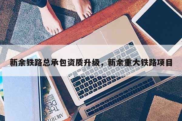新余鐵路總承包資質升級，新余重大鐵路項目