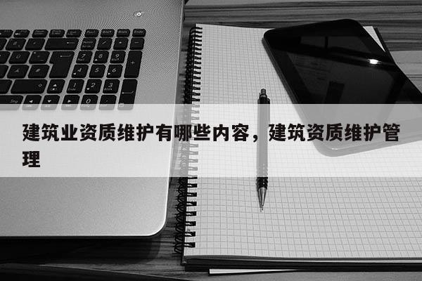 建筑業(yè)資質(zhì)維護(hù)有哪些內(nèi)容，建筑資質(zhì)維護(hù)管理