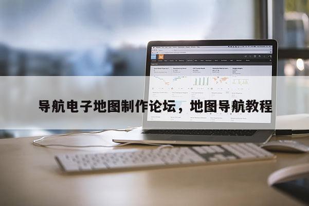 導航電子地圖制作論壇，地圖導航教程