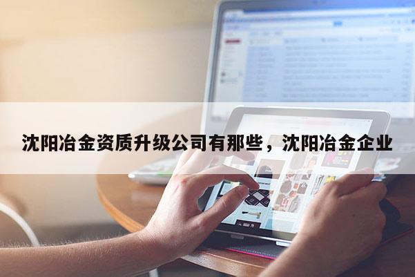 沈陽冶金資質(zhì)升級公司有那些，沈陽冶金企業(yè)