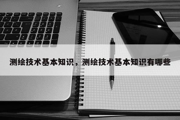測繪技術基本知識，測繪技術基本知識有哪些