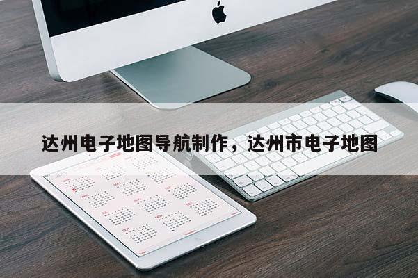 達州電子地圖導航制作，達州市電子地圖