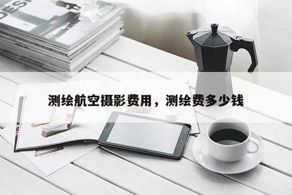 測繪航空攝影費用，測繪費多少錢