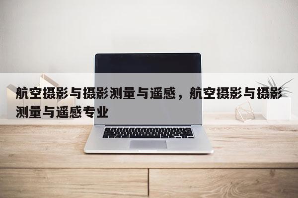 航空攝影與攝影測(cè)量與遙感，航空攝影與攝影測(cè)量與遙感專業(yè)