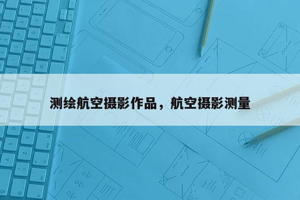 測繪航空攝影作品，航空攝影測量