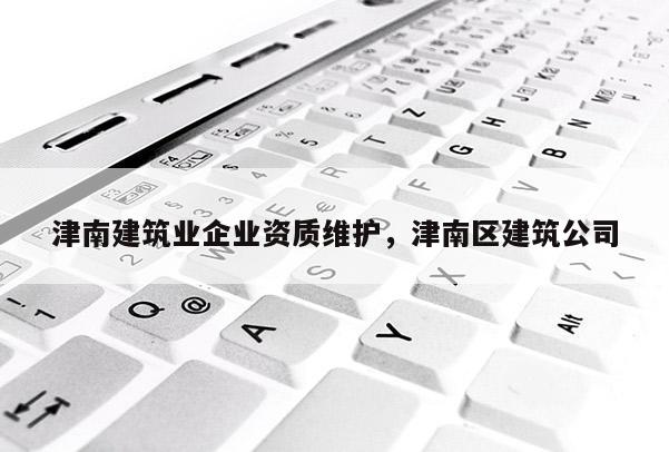津南建筑業(yè)企業(yè)資質(zhì)維護(hù)，津南區(qū)建筑公司
