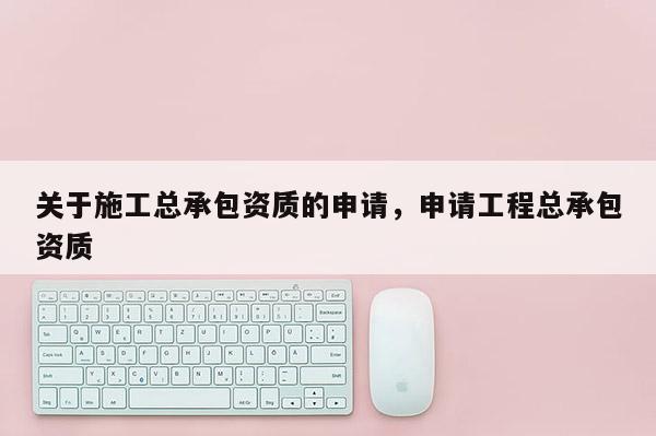 關于施工總承包資質的申請，申請工程總承包資質