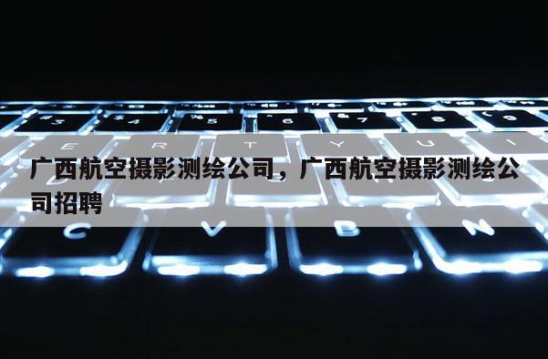 廣西航空攝影測繪公司，廣西航空攝影測繪公司招聘