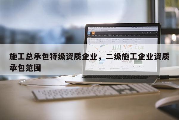 施工總承包特級(jí)資質(zhì)企業(yè)，二級(jí)施工企業(yè)資質(zhì)承包范圍