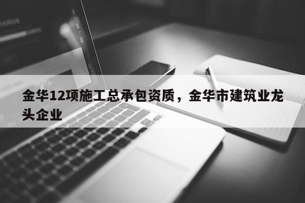 金華12項施工總承包資質(zhì)，金華市建筑業(yè)龍頭企業(yè)