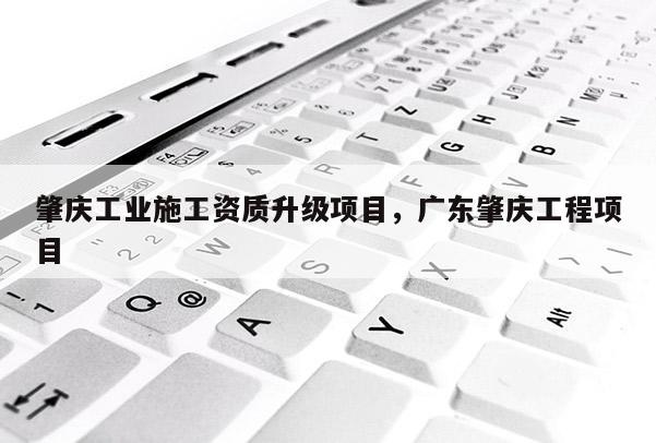 肇慶工業(yè)施工資質(zhì)升級(jí)項(xiàng)目，廣東肇慶工程項(xiàng)目