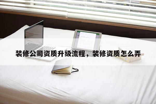 裝修公司資質(zhì)升級流程，裝修資質(zhì)怎么弄