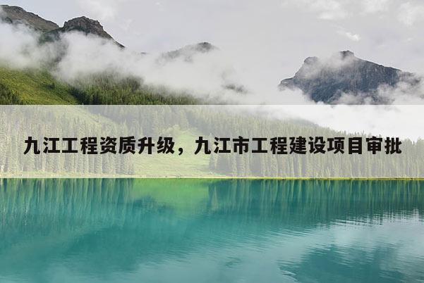 九江工程資質(zhì)升級，九江市工程建設(shè)項目審批