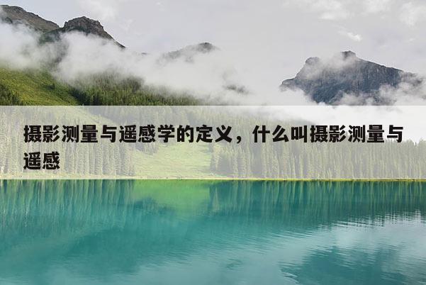 攝影測量與遙感學的定義，什么叫攝影測量與遙感