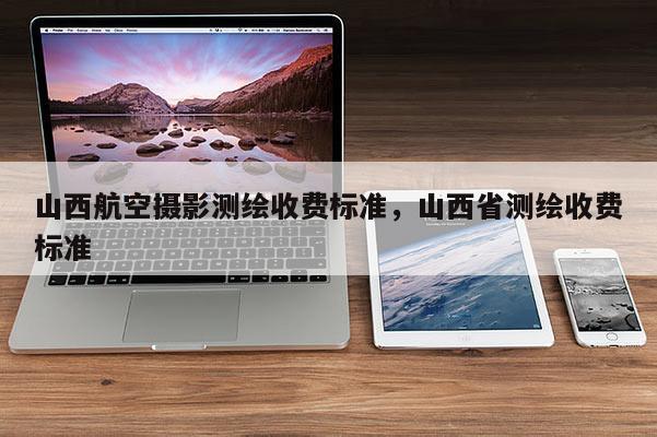 山西航空攝影測繪收費標準，山西省測繪收費標準