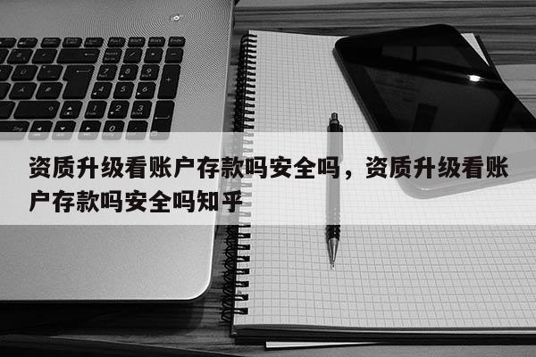 資質(zhì)升級看賬戶存款嗎安全嗎，資質(zhì)升級看賬戶存款嗎安全嗎知乎