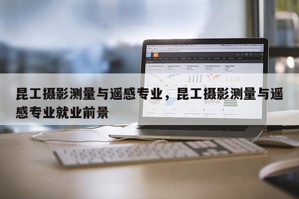 昆工攝影測量與遙感專業，昆工攝影測量與遙感專業就業前景