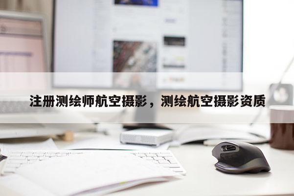 注冊測繪師航空攝影，測繪航空攝影資質