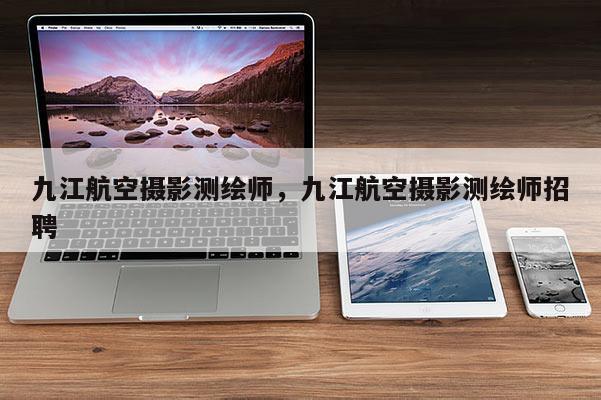 九江航空攝影測(cè)繪師，九江航空攝影測(cè)繪師招聘