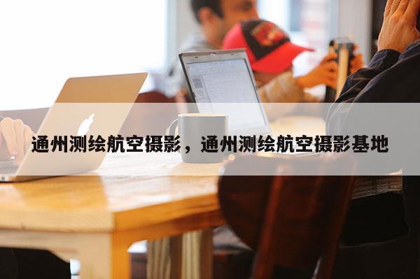通州測繪航空攝影，通州測繪航空攝影基地