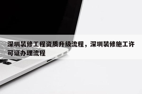 深圳裝修工程資質升級流程，深圳裝修施工許可證辦理流程