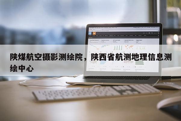 陜煤航空攝影測繪院，陜西省航測地理信息測繪中心