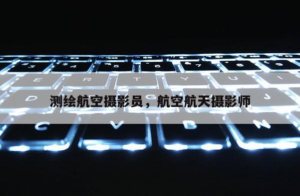 測繪航空攝影員，航空航天攝影師