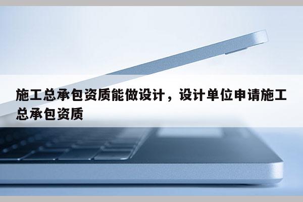 施工總承包資質(zhì)能做設(shè)計(jì)，設(shè)計(jì)單位申請施工總承包資質(zhì)