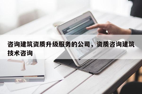 咨詢建筑資質(zhì)升級(jí)服務(wù)的公司，資質(zhì)咨詢建筑技術(shù)咨詢