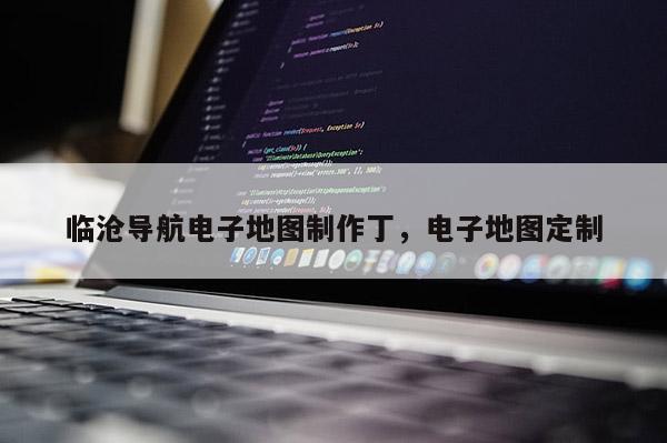 臨滄導(dǎo)航電子地圖制作丁，電子地圖定制