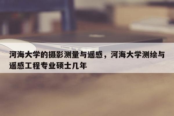 河海大學(xué)的攝影測(cè)量與遙感，河海大學(xué)測(cè)繪與遙感工程專業(yè)碩士幾年