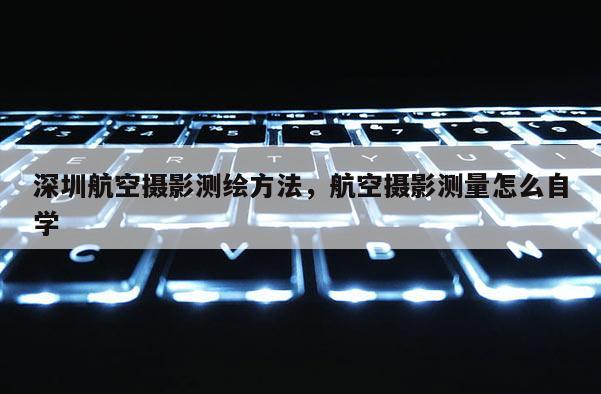 深圳航空攝影測繪方法，航空攝影測量怎么自學
