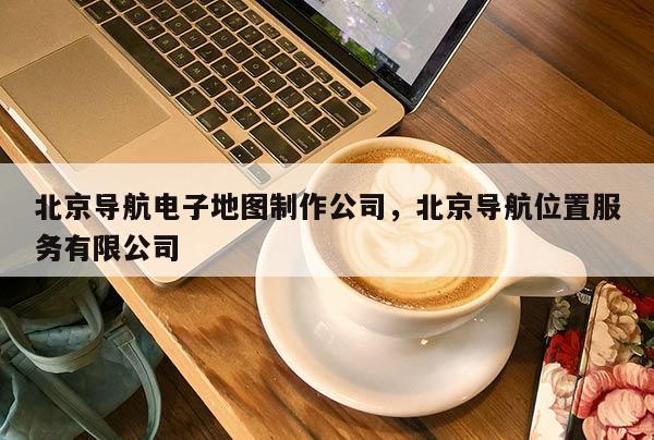 北京導航電子地圖制作公司，北京導航位置服務有限公司