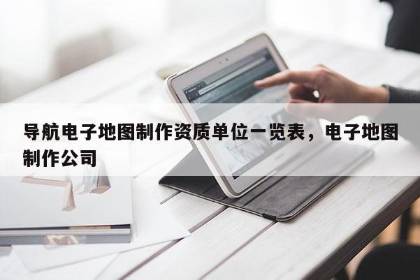導(dǎo)航電子地圖制作資質(zhì)單位一覽表，電子地圖制作公司