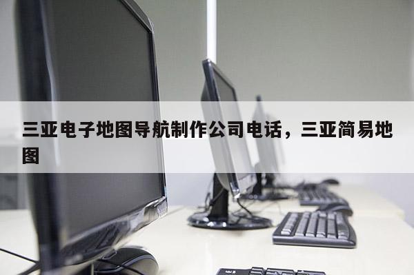 三亞電子地圖導(dǎo)航制作公司電話，三亞簡(jiǎn)易地圖