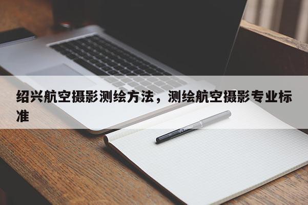 紹興航空攝影測繪方法，測繪航空攝影專業(yè)標(biāo)準(zhǔn)