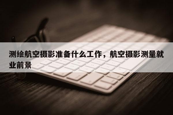 測繪航空攝影準(zhǔn)備什么工作，航空攝影測量就業(yè)前景