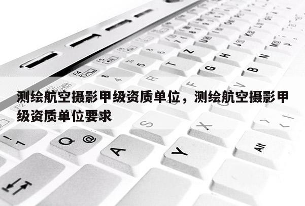 測繪航空攝影甲級資質(zhì)單位，測繪航空攝影甲級資質(zhì)單位要求