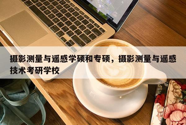 攝影測量與遙感學(xué)碩和專碩，攝影測量與遙感技術(shù)考研學(xué)校