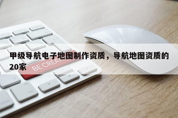 甲級導(dǎo)航電子地圖制作資質(zhì)，導(dǎo)航地圖資質(zhì)的20家